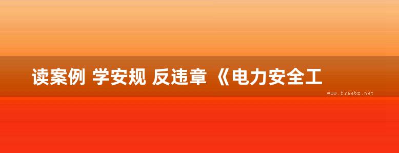 读案例 学安规 反违章 《电力安全工作规程》案例警示教材 线路 配电部分 北京华电万通科技有限公司 (2017版)